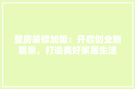 整房装修加盟：开启创业新篇章，打造美好家居生活 室内设计