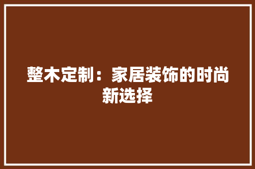 整木定制：家居装饰的时尚新选择 室内设计