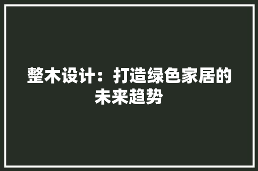 整木设计：打造绿色家居的未来趋势 室内设计