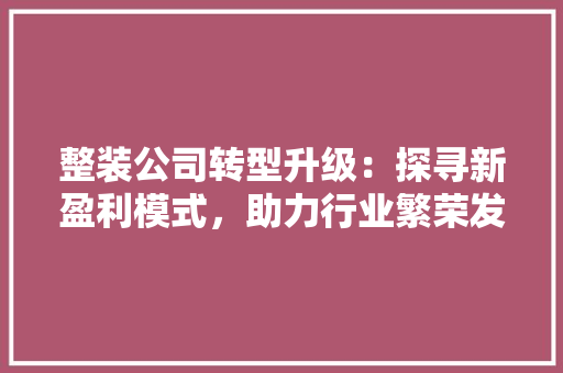 整装公司转型升级：探寻新盈利模式，助力行业繁荣发展 室内设计