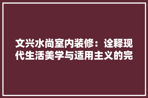 文兴水尚室内装修：诠释现代生活美学与适用主义的完美结合 室内设计