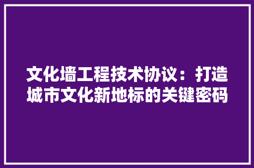 文化墙工程技术协议：打造城市文化新地标的关键密码 室内设计