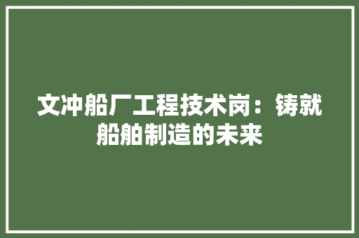 文冲船厂工程技术岗：铸就船舶制造的未来 室内设计