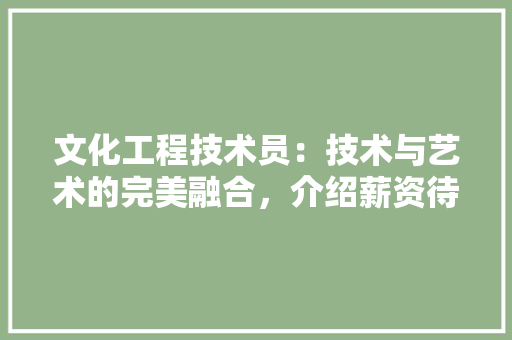 文化工程技术员：技术与艺术的完美融合，介绍薪资待遇与发展前景 室内设计