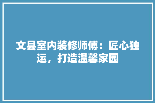 文县室内装修师傅：匠心独运，打造温馨家园 室内设计
