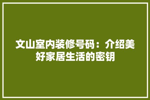 文山室内装修号码：介绍美好家居生活的密钥 室内设计
