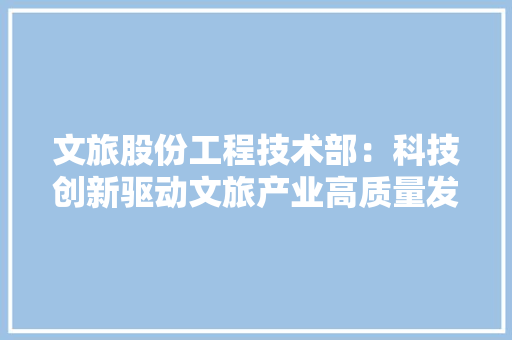 文旅股份工程技术部：科技创新驱动文旅产业高质量发展 室内设计