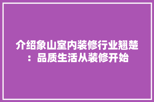 介绍象山室内装修行业翘楚：品质生活从装修开始 家居装修