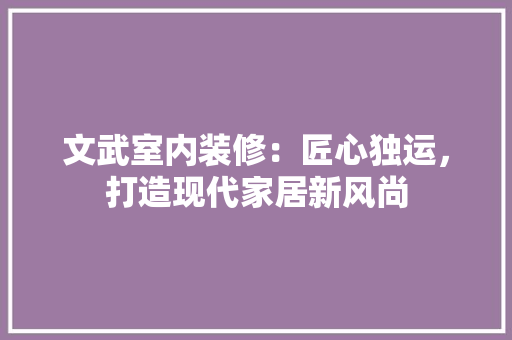 文武室内装修：匠心独运，打造现代家居新风尚