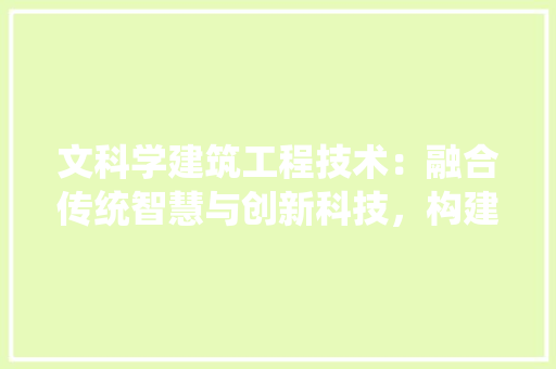 文科学建筑工程技术：融合传统智慧与创新科技，构建美好未来 室内设计