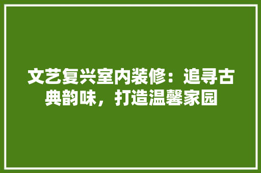 文艺复兴室内装修：追寻古典韵味，打造温馨家园 室内设计