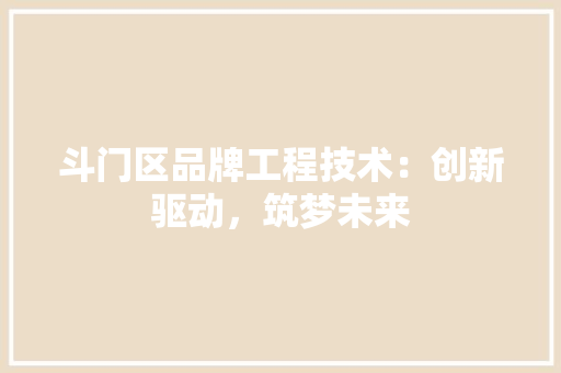 斗门区品牌工程技术：创新驱动，筑梦未来 室内设计