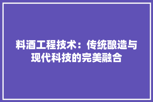料酒工程技术：传统酿造与现代科技的完美融合 室内设计
