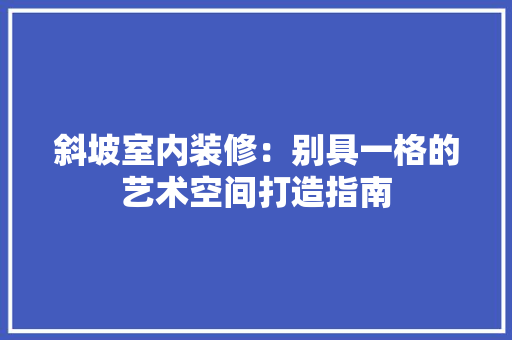 斜坡室内装修：别具一格的艺术空间打造指南 室内设计