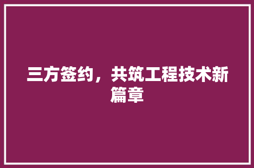三方签约，共筑工程技术新篇章 现代风格装饰