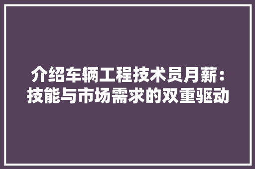 介绍车辆工程技术员月薪：技能与市场需求的双重驱动 家居装修