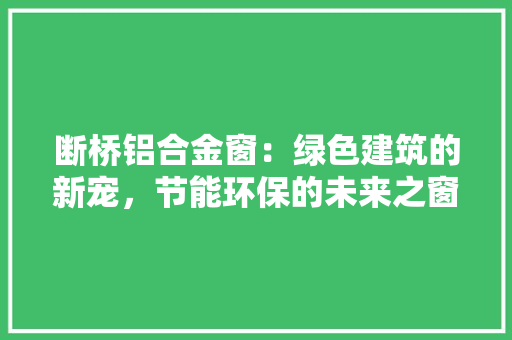 断桥铝合金窗：绿色建筑的新宠，节能环保的未来之窗 室内设计
