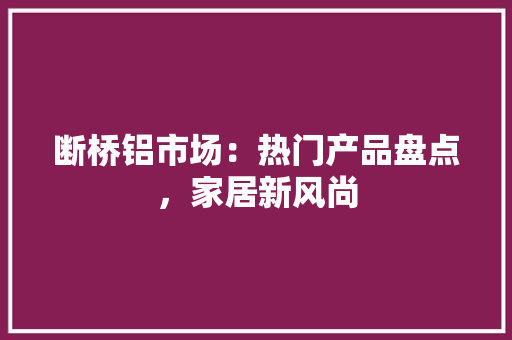 断桥铝市场：热门产品盘点，家居新风尚 室内设计