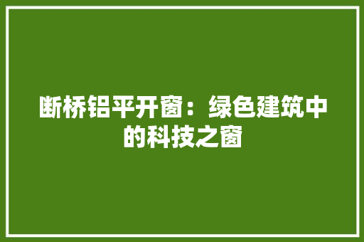 断桥铝平开窗：绿色建筑中的科技之窗 室内设计