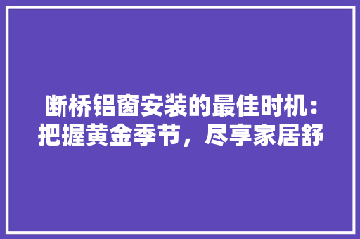 断桥铝窗安装的最佳时机：把握黄金季节，尽享家居舒适 室内设计