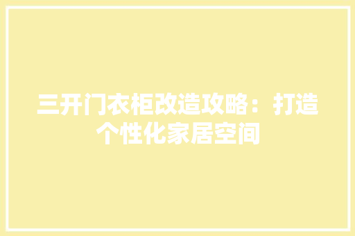 三开门衣柜改造攻略：打造个性化家居空间 现代风格装饰