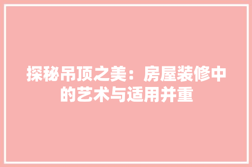 探秘吊顶之美：房屋装修中的艺术与适用并重 室内设计
