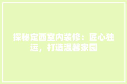 探秘定西室内装修：匠心独运，打造温馨家园