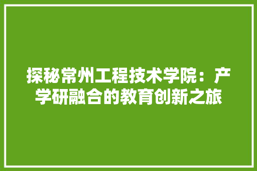 探秘常州工程技术学院：产学研融合的教育创新之旅 室内设计