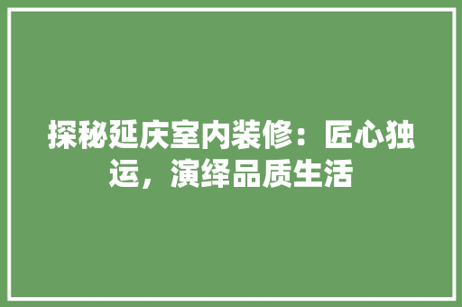 探秘延庆室内装修：匠心独运，演绎品质生活