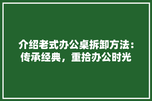 介绍老式办公桌拆卸方法：传承经典，重拾办公时光