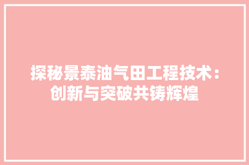 探秘景泰油气田工程技术：创新与突破共铸辉煌