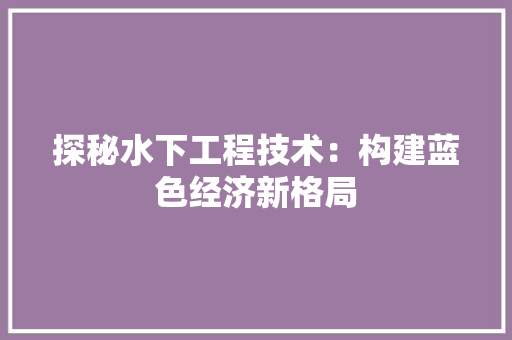 探秘水下工程技术：构建蓝色经济新格局 室内设计