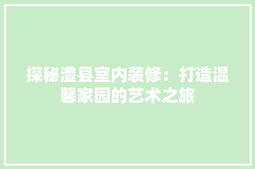 探秘澧县室内装修：打造温馨家园的艺术之旅 室内设计