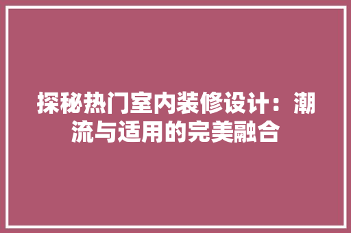探秘热门室内装修设计：潮流与适用的完美融合 室内设计