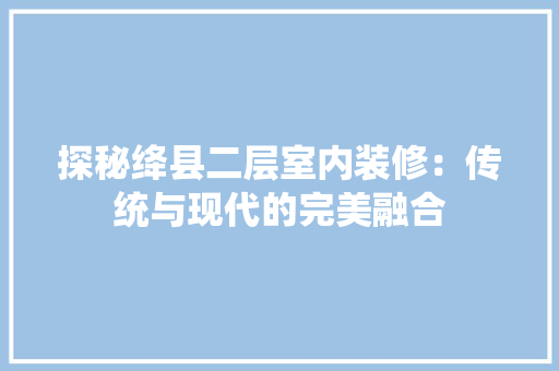 探秘绛县二层室内装修：传统与现代的完美融合