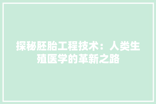 探秘胚胎工程技术：人类生殖医学的革新之路