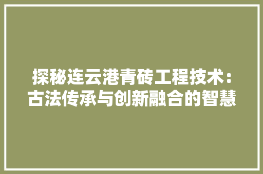 探秘连云港青砖工程技术：古法传承与创新融合的智慧结晶 室内设计