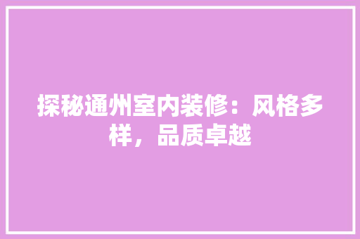 探秘通州室内装修：风格多样，品质卓越 室内设计