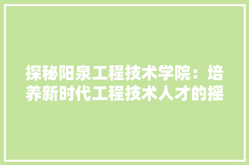 探秘阳泉工程技术学院：培养新时代工程技术人才的摇篮 室内设计