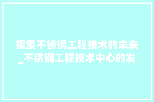 探索不锈钢工程技术的未来_不锈钢工程技术中心的发展与创新 室内设计