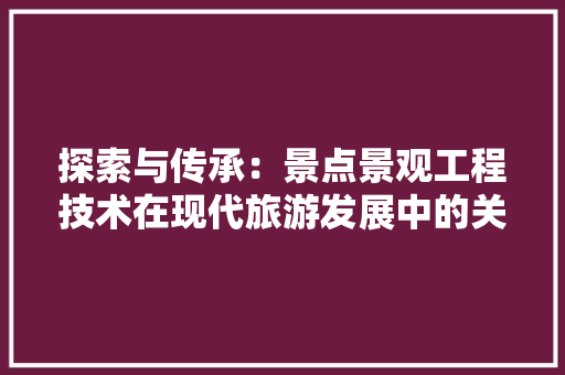 探索与传承：景点景观工程技术在现代旅游发展中的关键作用 室内设计