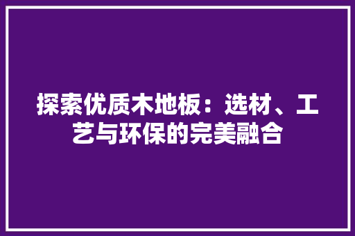 探索优质木地板：选材、工艺与环保的完美融合 室内设计