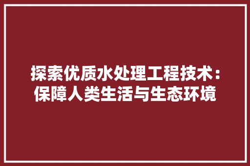 探索优质水处理工程技术：保障人类生活与生态环境