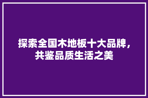 探索全国木地板十大品牌，共鉴品质生活之美 室内设计