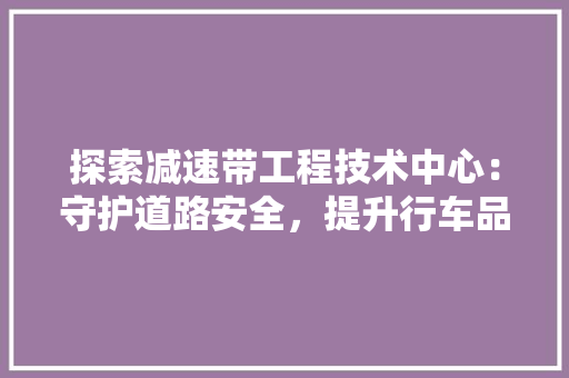 探索减速带工程技术中心：守护道路安全，提升行车品质 室内设计