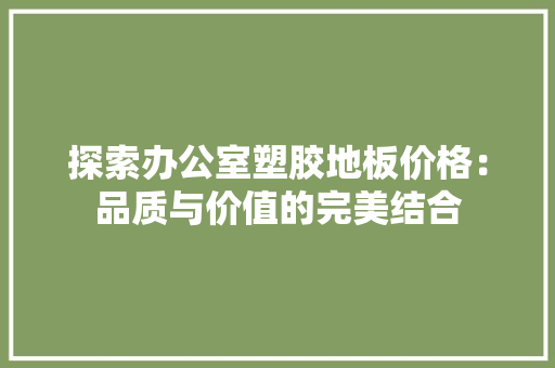 探索办公室塑胶地板价格：品质与价值的完美结合 室内设计