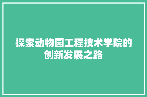 探索动物园工程技术学院的创新发展之路 室内设计