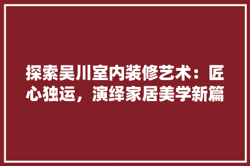 探索吴川室内装修艺术：匠心独运，演绎家居美学新篇章 室内设计