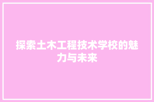 探索土木工程技术学校的魅力与未来 室内设计