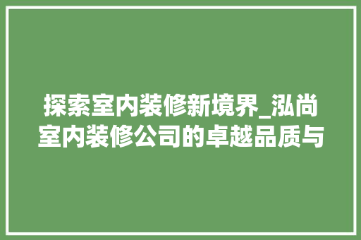 探索室内装修新境界_泓尚室内装修公司的卓越品质与服务 室内设计